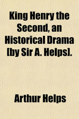 Cover of King Henry the Second, an Historical Drama [By Sir A. Helps].