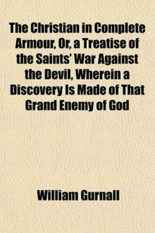 Cover of The Christian in Complete Armour, Or, a Treatise of the Saints' War Against the Devil, Wherein a Discovery Is Made of That Grand Enemy of God