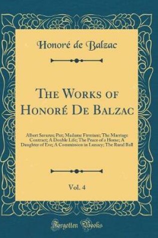 Cover of The Works of HonorÃ© De Balzac, Vol. 4: Albert Savarus; Paz; Madame Firmiani; The Marriage Contract; A Double Life; The Peace of a Home; A Daughter of Eve; A Commission in Lunacy; The Rural Ball (Classic Reprint)