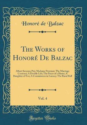 Book cover for The Works of Honoré De Balzac, Vol. 4: Albert Savarus; Paz; Madame Firmiani; The Marriage Contract; A Double Life; The Peace of a Home; A Daughter of Eve; A Commission in Lunacy; The Rural Ball (Classic Reprint)