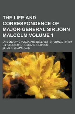 Cover of The Life and Correspondence of Major-General Sir John Malcolm Volume 1; Late Envoy to Persia, and Governor of Bombay from Unpublished Letters and Jour