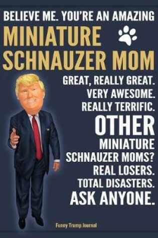 Cover of Funny Trump Journal - Believe Me. You're An Amazing Miniature Schnauzer Mom Great, Really Great. Very Awesome. Really Terrific. Other Miniature Schnauzer Moms? Total Disasters. Ask Anyone.