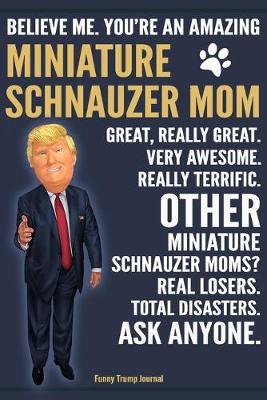 Book cover for Funny Trump Journal - Believe Me. You're An Amazing Miniature Schnauzer Mom Great, Really Great. Very Awesome. Really Terrific. Other Miniature Schnauzer Moms? Total Disasters. Ask Anyone.