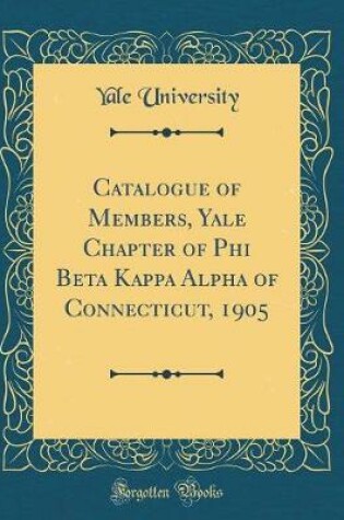 Cover of Catalogue of Members, Yale Chapter of Phi Beta Kappa Alpha of Connecticut, 1905 (Classic Reprint)