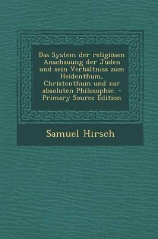 Cover of Das System Der Religiosen Anschauung Der Juden Und Sein Verhaltniss Zum Heidenthum, Christenthum Und Zur Absoluten Philosophie. - Primary Source Editi