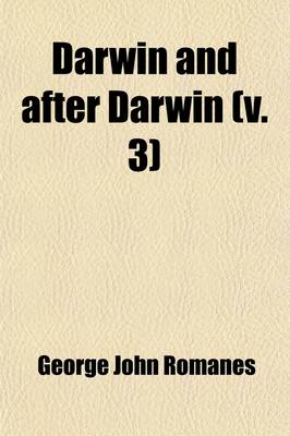 Book cover for Darwin and After Darwin (Volume 3); An Exposition of the Darwinian Theory and a Discussion of Post-Darwinian Questions