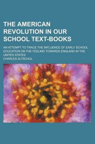 Cover of The American Revolution in Our School Text-Books; An Attempt to Trace the Influence of Early School Education on the Feeling Towards England in the United States