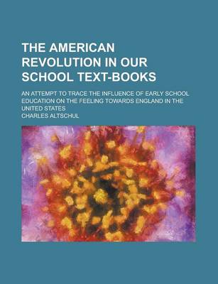 Book cover for The American Revolution in Our School Text-Books; An Attempt to Trace the Influence of Early School Education on the Feeling Towards England in the United States