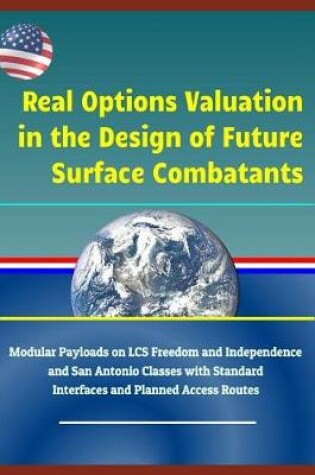 Cover of Real Options Valuation in the Design of Future Surface Combatants - Modular Payloads on Lcs Freedom and Independence and San Antonio Classes with Standard Interfaces and Planned Access Routes