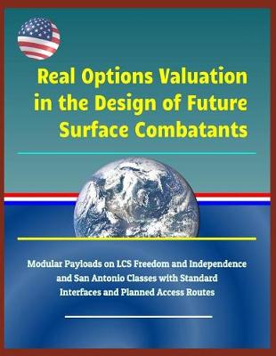 Book cover for Real Options Valuation in the Design of Future Surface Combatants - Modular Payloads on Lcs Freedom and Independence and San Antonio Classes with Standard Interfaces and Planned Access Routes