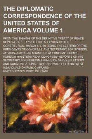 Cover of The Diplomatic Correspondence of the United States of America Volume 1; From the Signing of the Definitive Treaty of Peace, September 10, 1783 to the Adoption of the Constitution, March 4, 1789. Being the Letters of the Presidents of Congress, the Secreta