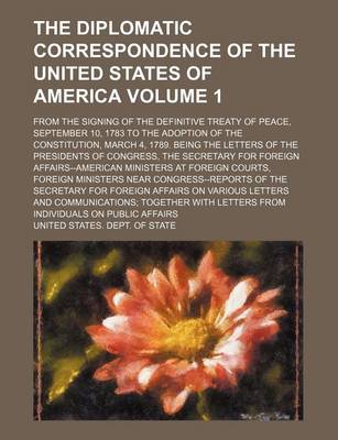 Book cover for The Diplomatic Correspondence of the United States of America Volume 1; From the Signing of the Definitive Treaty of Peace, September 10, 1783 to the Adoption of the Constitution, March 4, 1789. Being the Letters of the Presidents of Congress, the Secreta