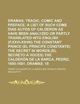 Book cover for Dramas, Tragic, Comic and Legendary Volume 1; Preface. a List of Such Come Dias Autos of Calderon as Have Been Analyzed or Partly Translated Into English (P.XXVI-XXVIII) the Constant Prince (El Principe Constante) the Secret in Words (El Secreto a Voces)