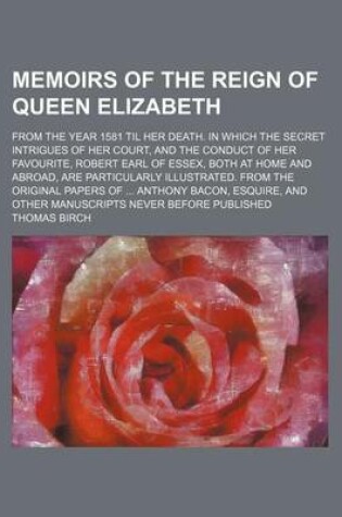 Cover of Memoirs of the Reign of Queen Elizabeth (Volume 1); From the Year 1581 Til Her Death. in Which the Secret Intrigues of Her Court, and the Conduct of Her Favourite, Robert Earl of Essex, Both at Home and Abroad, Are Particularly Illustrated. from the Origin