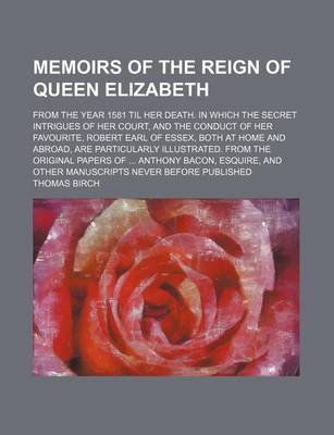 Book cover for Memoirs of the Reign of Queen Elizabeth (Volume 1); From the Year 1581 Til Her Death. in Which the Secret Intrigues of Her Court, and the Conduct of Her Favourite, Robert Earl of Essex, Both at Home and Abroad, Are Particularly Illustrated. from the Origin