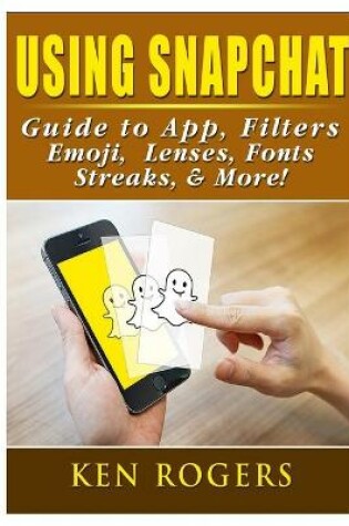 Cover of Using Snapchat Guide to App, Filters, Emoji, Lenses, Font, Streaks, & More!