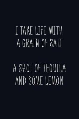 Cover of I Take Life With A Grain Of Salt A Shot Of Tequila And Some Lemon