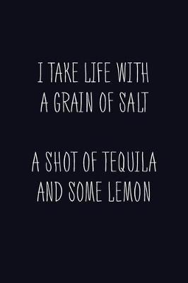 Book cover for I Take Life With A Grain Of Salt A Shot Of Tequila And Some Lemon