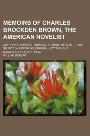 Cover of Memoirs of Charles Brockden Brown, the American Novelist; Author of Wieland, Ormond, Arthur, Mervyn with Selections from His Original Letters, and MIS