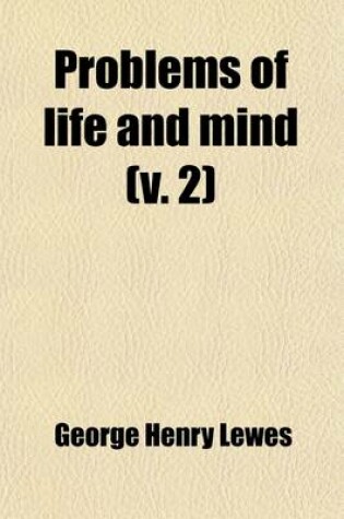 Cover of Problems of Life and Mind (Volume 2); The Principles of Certitude. from the Known to the Unknown. Matter and Force. Force and Cause. the Absolute in the Correlations of Feeling and Motion. Appendix Imaginary Geometry and the Truth of Axioms. Lagrange and