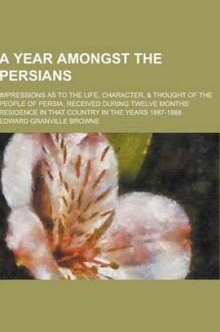 Cover of A Year Amongst the Persians; Impressions as to the Life, Character, & Thought of the People of Persia, Received During Twelve Months' Residence in T