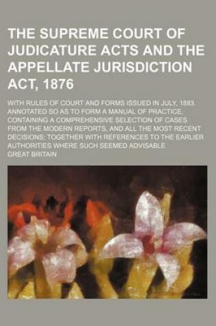 Cover of The Supreme Court of Judicature Acts and the Appellate Jurisdiction ACT, 1876; With Rules of Court and Forms Issued in July, 1883. Annotated So as to Form a Manual of Practice, Containing a Comprehensive Selection of Cases from the Modern Reports, and All