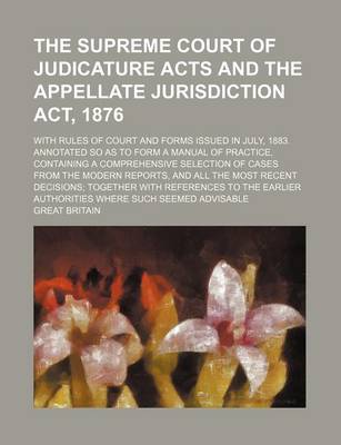 Book cover for The Supreme Court of Judicature Acts and the Appellate Jurisdiction ACT, 1876; With Rules of Court and Forms Issued in July, 1883. Annotated So as to Form a Manual of Practice, Containing a Comprehensive Selection of Cases from the Modern Reports, and All