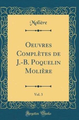 Cover of Oeuvres Complètes de J.-B. Poquelin Molière, Vol. 3: Don Juan, ou Le Festin de Pierre; L'Amour médecin; Le Misantrope (Classic Reprint)