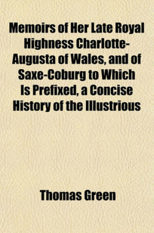 Cover of Memoirs of Her Late Royal Highness Charlotte-Augusta of Wales, and of Saxe-Coburg to Which Is Prefixed, a Concise History of the Illustrious