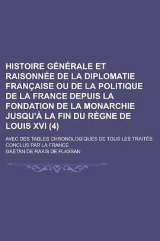 Cover of Histoire Generale Et Raisonnee de La Diplomatie Francaise Ou de La Politique de La France Depuis La Fondation de La Monarchie Jusqu'a La Fin Du Regne de Louis XVI; Avec Des Tables Chronologiques de Tous Les Traites Conclus Par La (4)