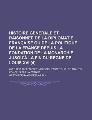 Book cover for Histoire Generale Et Raisonnee de La Diplomatie Francaise Ou de La Politique de La France Depuis La Fondation de La Monarchie Jusqu'a La Fin Du Regne de Louis XVI; Avec Des Tables Chronologiques de Tous Les Traites Conclus Par La (4)