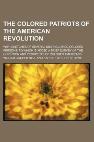 Cover of The Colored Patriots of the American Revolution; With Sketches of Several Distinguished Colored Persons to Which Is Added a Brief Survey of the Condition and Prospects of Colored Americans