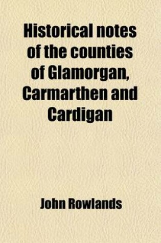 Cover of Historical Notes of the Counties of Glamorgan, Carmarthen, & Cardigan, and a List of the Members of Parliament for South Wales, from Henry VIII to Charles II; And a List of the Members of Parliament for South Wales, from Henry VIII, to Charles II.