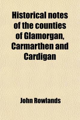 Book cover for Historical Notes of the Counties of Glamorgan, Carmarthen, & Cardigan, and a List of the Members of Parliament for South Wales, from Henry VIII to Charles II; And a List of the Members of Parliament for South Wales, from Henry VIII, to Charles II.