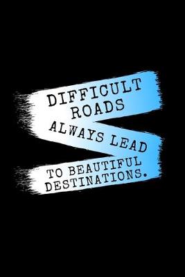 Book cover for Difficult Roads Always Lead To Beautiful Destinations.