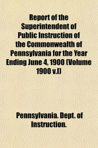 Cover of Report of the Superintendent of Public Instruction of the Commonwealth of Pennsylvania for the Year Ending June 4, 1900 (Volume 1900 V.I)