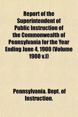 Book cover for Report of the Superintendent of Public Instruction of the Commonwealth of Pennsylvania for the Year Ending June 4, 1900 (Volume 1900 V.I)