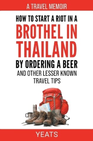 Cover of How to Start a Riot in a Brothel in Thailand by Ordering a Beer and Other Lesser Known Travel Tips.