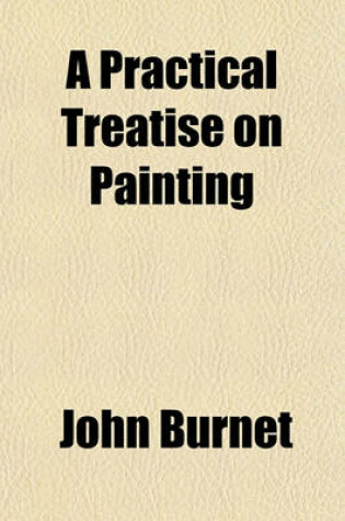 Cover of A Practical Treatise on Painting (Volume 1-3); In Three Parts the Whole Illustrated by Examples from the Italian, Venetian, Flemish, and Dutch Schools