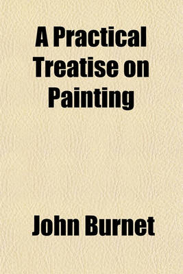 Book cover for A Practical Treatise on Painting (Volume 1-3); In Three Parts the Whole Illustrated by Examples from the Italian, Venetian, Flemish, and Dutch Schools