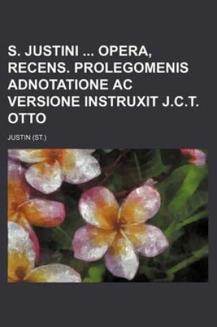 Cover of S. Justini Opera, Recens. Prolegomenis Adnotatione AC Versione Instruxit J.C.T. Otto