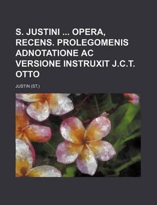 Book cover for S. Justini Opera, Recens. Prolegomenis Adnotatione AC Versione Instruxit J.C.T. Otto