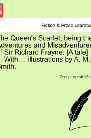 Cover of The Queen's Scarlet; Being the Adventures and Misadventures of Sir Richard Frayne. [A Tale] ... with ... Illustrations by A. M. Smith.