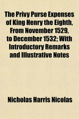 Cover of The Privy Purse Expenses of King Henry the Eighth, from November 1529, to December 1532; With Introductory Remarks and Illustrative Notes