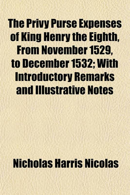 Book cover for The Privy Purse Expenses of King Henry the Eighth, from November 1529, to December 1532; With Introductory Remarks and Illustrative Notes