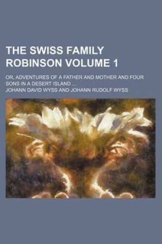 Cover of The Swiss Family Robinson; Or, Adventures of a Father and Mother and Four Sons in a Desert Island Volume 1