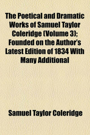 Cover of The Poetical and Dramatic Works of Samuel Taylor Coleridge (Volume 3); Founded on the Author's Latest Edition of 1834 with Many Additional Pieces Now First Included and with a Collection of Various Readings