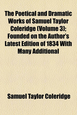 Book cover for The Poetical and Dramatic Works of Samuel Taylor Coleridge (Volume 3); Founded on the Author's Latest Edition of 1834 with Many Additional Pieces Now First Included and with a Collection of Various Readings