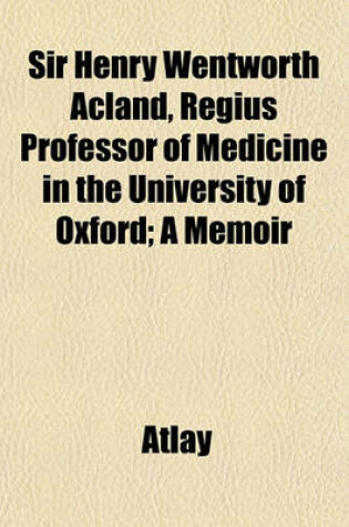 Cover of Sir Henry Wentworth Acland, Regius Professor of Medicine in the University of Oxford; A Memoir