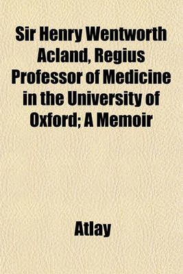 Book cover for Sir Henry Wentworth Acland, Regius Professor of Medicine in the University of Oxford; A Memoir